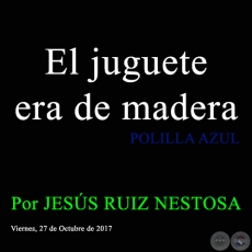 El juguete era de madera - POLILLA AZUL - Por JESS RUIZ NESTOSA - Viernes, 27 de Octubre de 2017 